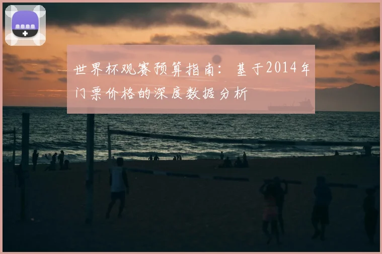 世界杯观赛预算指南：基于2014年门票价格的深度数据分析