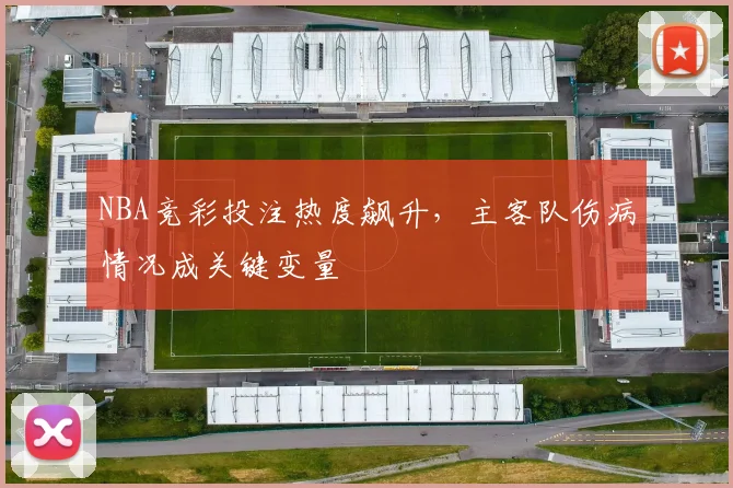 NBA竞彩投注热度飙升，主客队伤病情况成关键变量