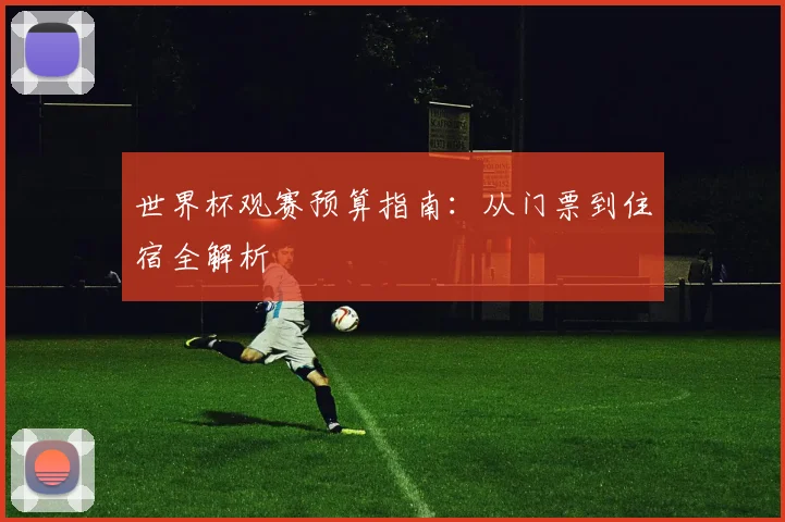 世界杯观赛预算指南：从门票到住宿全解析