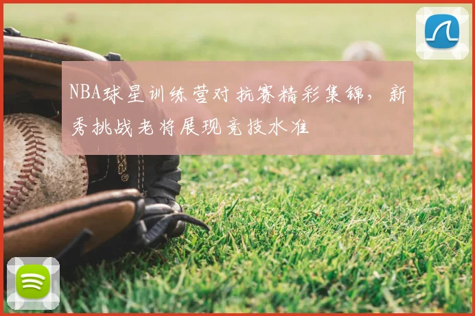 NBA球星训练营对抗赛精彩集锦，新秀挑战老将展现竞技水准