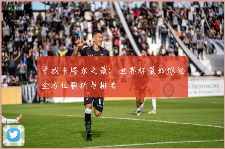 寻找卡塔尔之最：世界杯最好球场全方位解析与排名