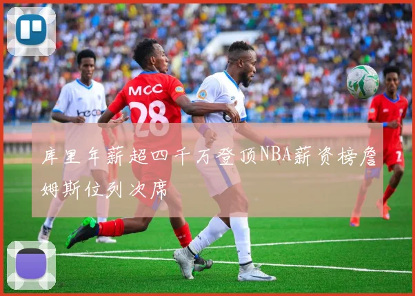 库里年薪超四千万登顶NBA薪资榜詹姆斯位列次席
