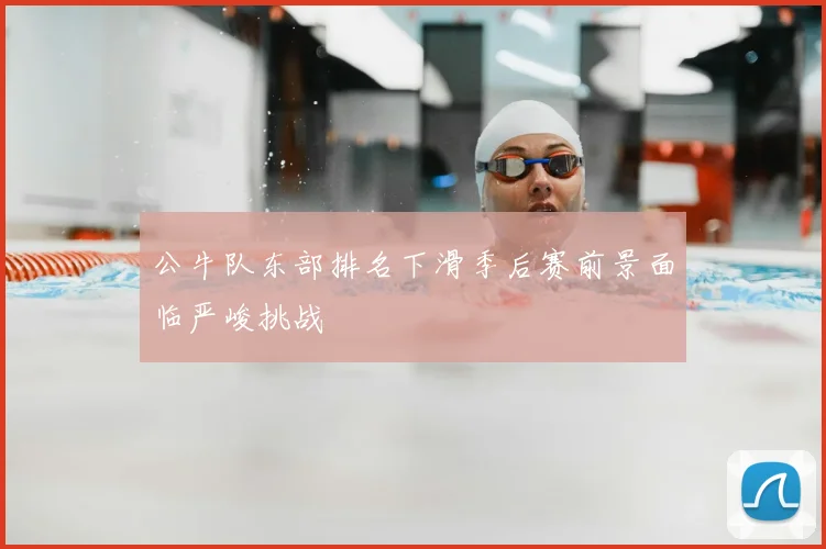 公牛队东部排名下滑季后赛前景面临严峻挑战