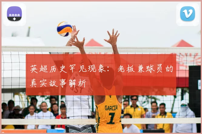 英超历史罕见现象:老板兼球员的真实故事解析