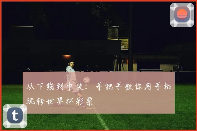 从下载到中奖：手把手教你用手机玩转世界杯彩票