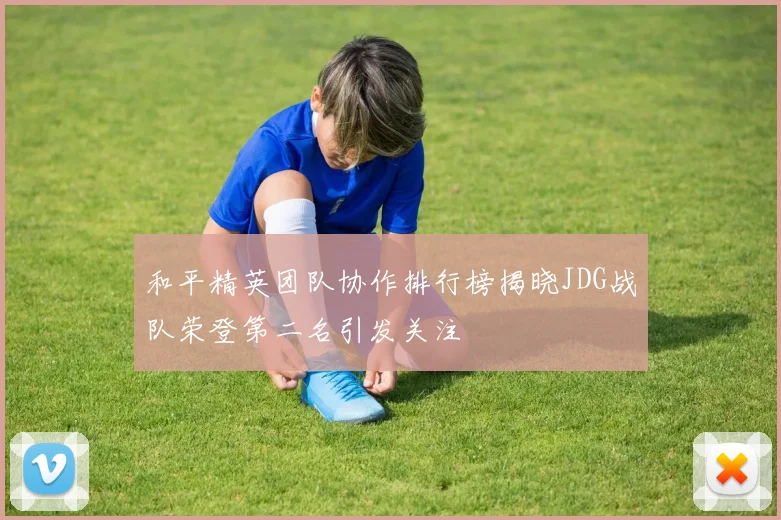 和平精英团队协作排行榜揭晓JDG战队荣登第二名引发关注