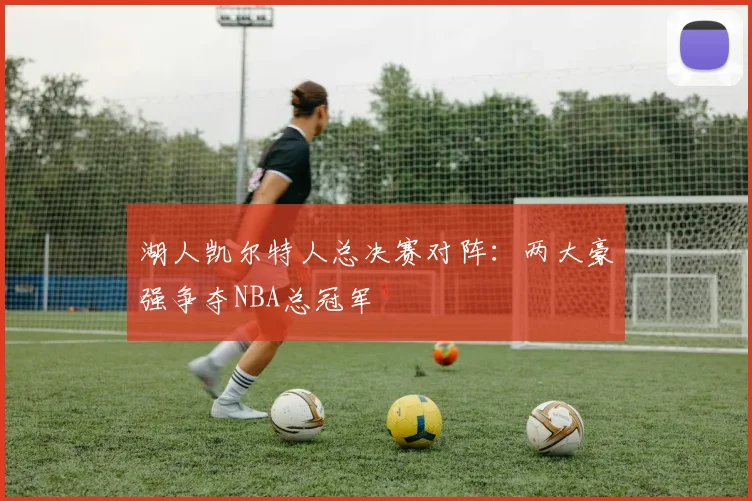 湖人凯尔特人总决赛对阵：两大豪强争夺NBA总冠军