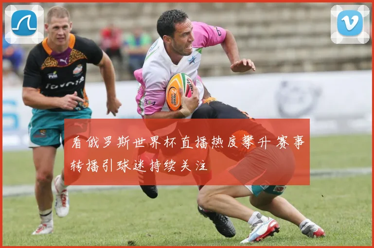 看俄罗斯世界杯直播热度攀升 赛事转播引球迷持续关注