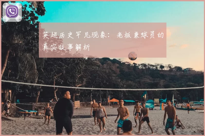 英超历史罕见现象:老板兼球员的真实故事解析