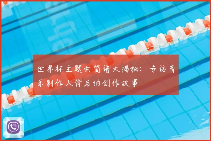 世界杯主题曲简谱大揭秘：专访音乐制作人背后的创作故事