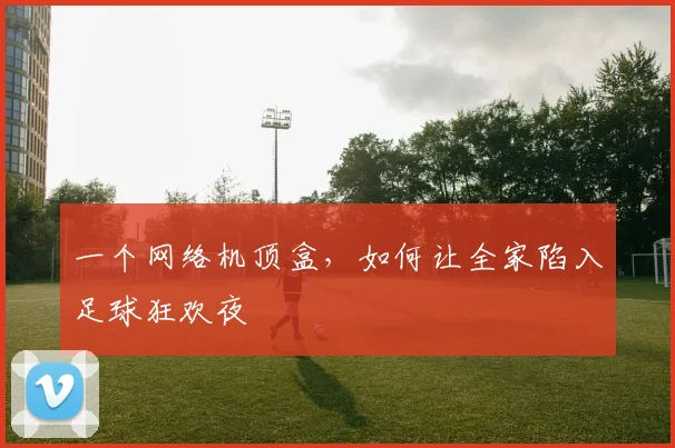 一个网络机顶盒，如何让全家陷入足球狂欢夜