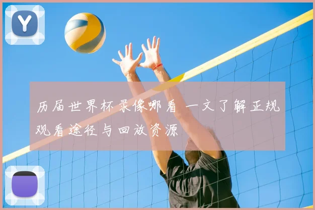 历届世界杯录像哪看 一文了解正规观看途径与回放资源