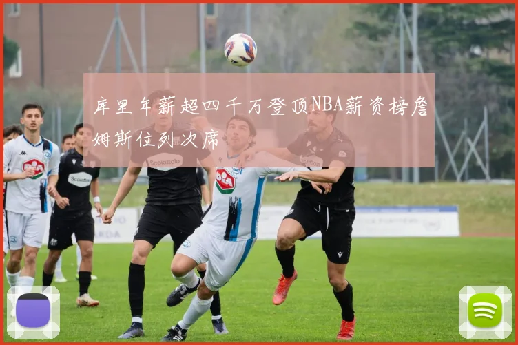 库里年薪超四千万登顶NBA薪资榜詹姆斯位列次席