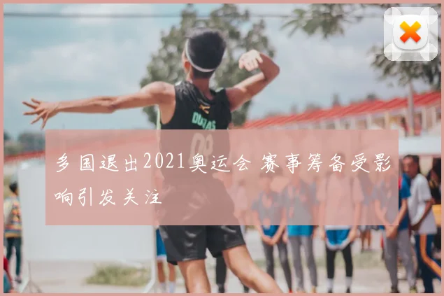 多国退出2021奥运会 赛事筹备受影响引发关注