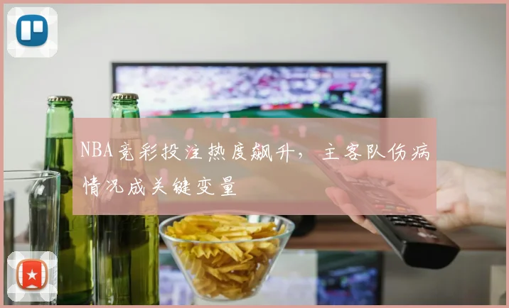 NBA竞彩投注热度飙升，主客队伤病情况成关键变量