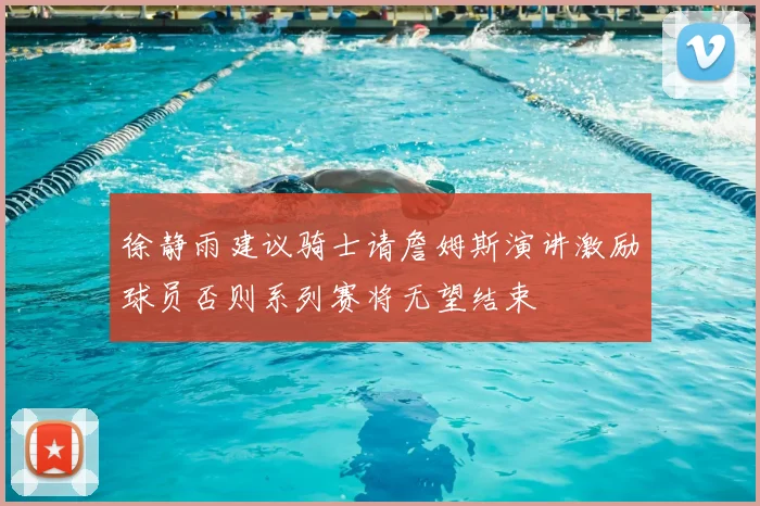 徐静雨建议骑士请詹姆斯演讲激励球员否则系列赛将无望结束