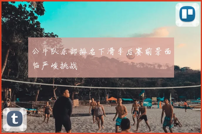 公牛队东部排名下滑季后赛前景面临严峻挑战