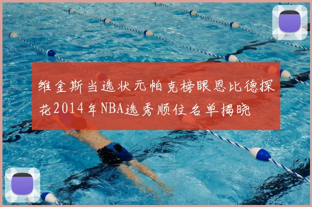 维金斯当选状元帕克榜眼恩比德探花2014年NBA选秀顺位名单揭晓