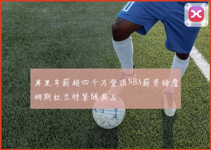 库里年薪超四千万登顶NBA薪资榜詹姆斯杜兰特紧随其后