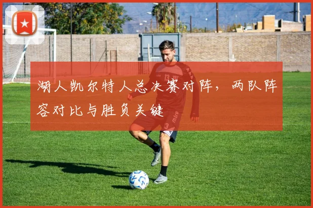 湖人凯尔特人总决赛对阵，两队阵容对比与胜负关键