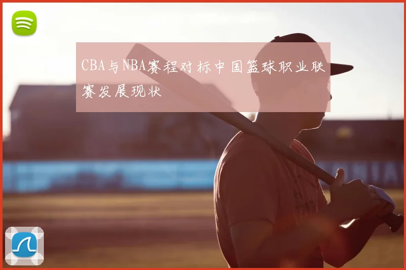 CBA与NBA赛程对标中国篮球职业联赛发展现状