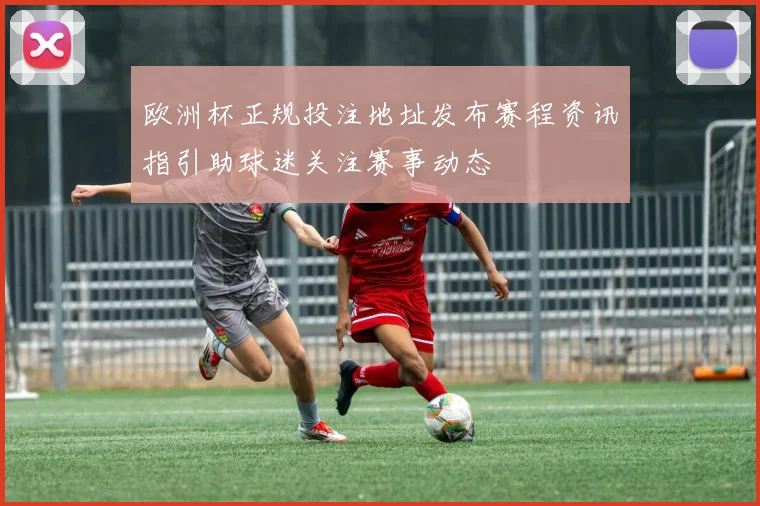 欧洲杯正规投注地址发布赛程资讯指引助球迷关注赛事动态