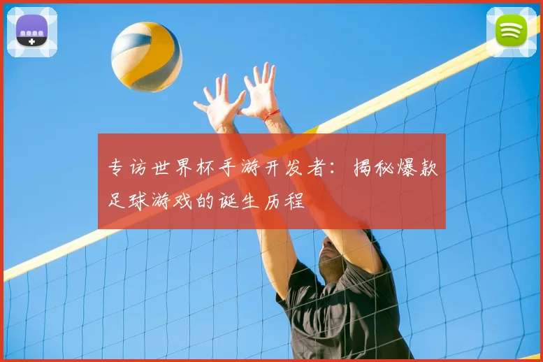 专访世界杯手游开发者：揭秘爆款足球游戏的诞生历程
