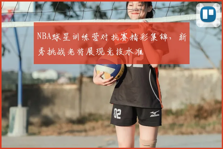 NBA球星训练营对抗赛精彩集锦，新秀挑战老将展现竞技水准