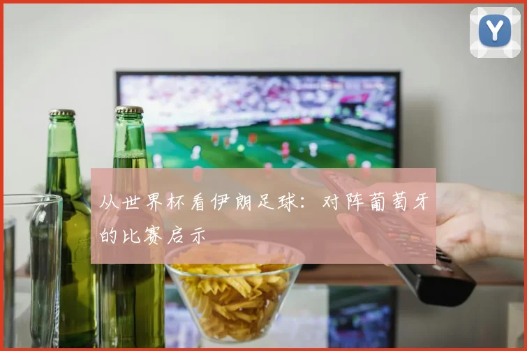 从世界杯看伊朗足球：对阵葡萄牙的比赛启示