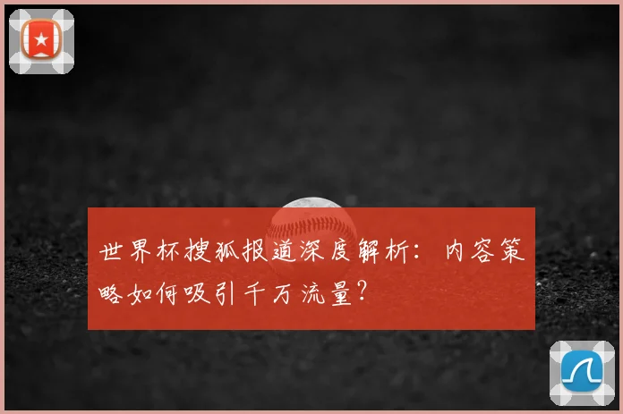世界杯搜狐报道深度解析：内容策略如何吸引千万流量？