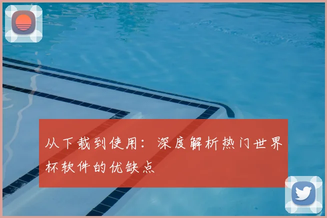 从下载到使用：深度解析热门世界杯软件的优缺点