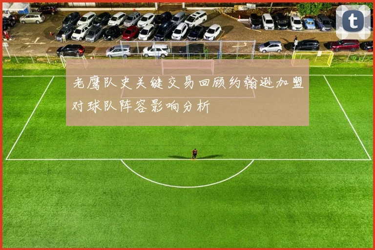 老鹰队史关键交易回顾约翰逊加盟对球队阵容影响分析