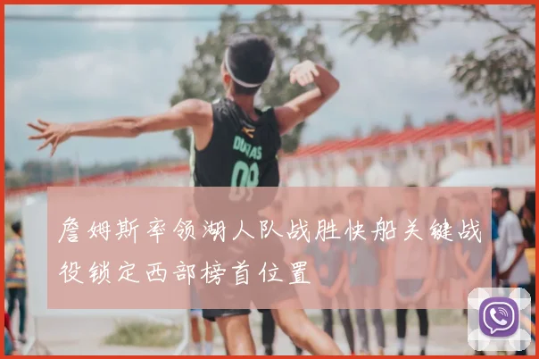 詹姆斯率领湖人队战胜快船关键战役锁定西部榜首位置