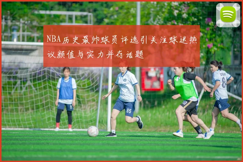 NBA历史最帅球员评选引关注球迷热议颜值与实力并存话题