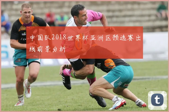 中国队2018世界杯亚洲区预选赛出线前景分析