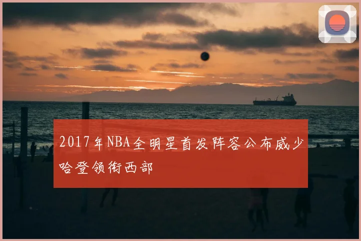 2017年NBA全明星首发阵容公布威少哈登领衔西部