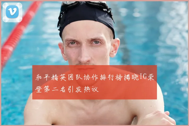 和平精英团队协作排行榜揭晓IG荣登第二名引发热议