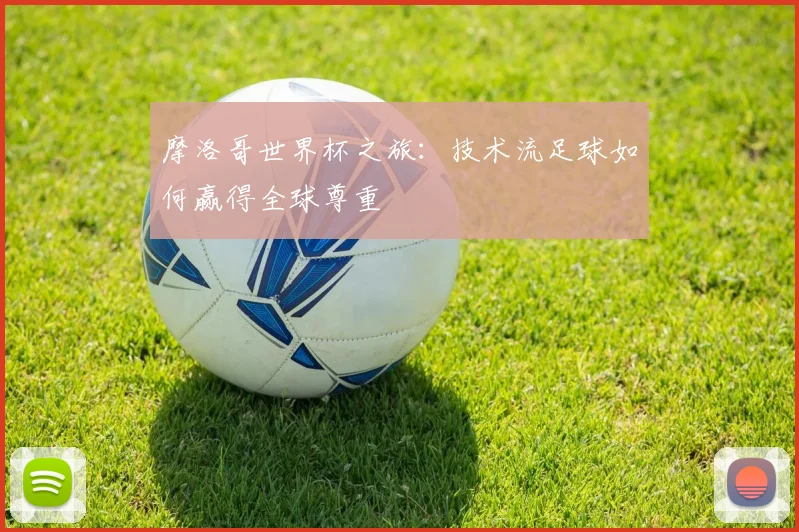 摩洛哥世界杯之旅：技术流足球如何赢得全球尊重