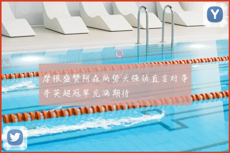摩根盛赞阿森纳势头强劲直言对争夺英超冠军充满期待