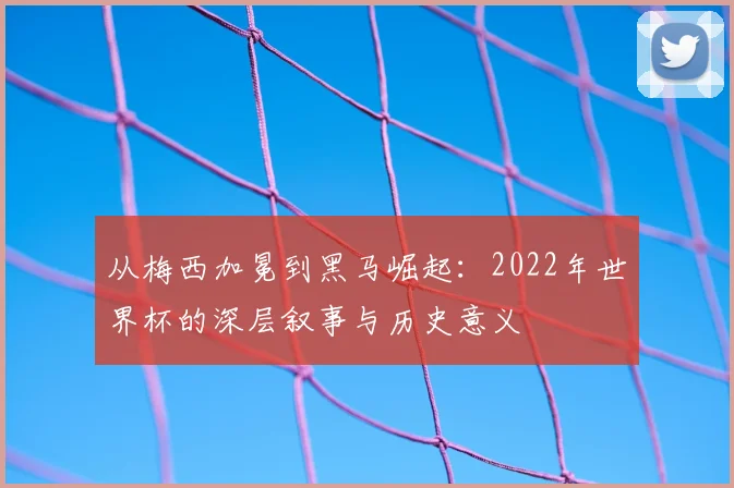 从梅西加冕到黑马崛起：2022年世界杯的深层叙事与历史意义