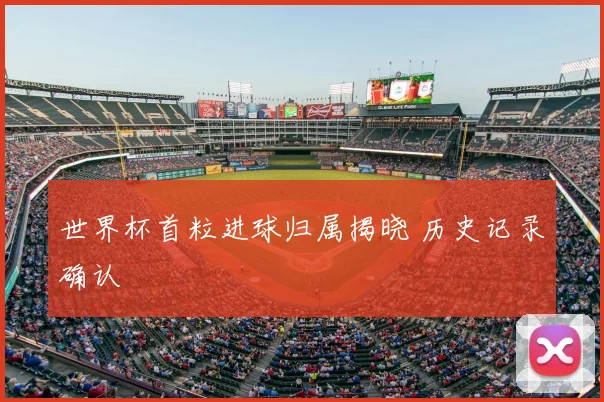 世界杯首粒进球归属揭晓 历史记录确认
