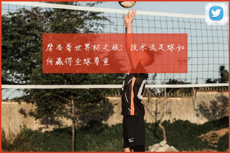 摩洛哥世界杯之旅：技术流足球如何赢得全球尊重