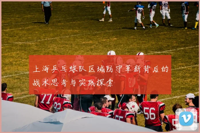 上海乒乓球队区域防守革新背后的战术思考与实践探索
