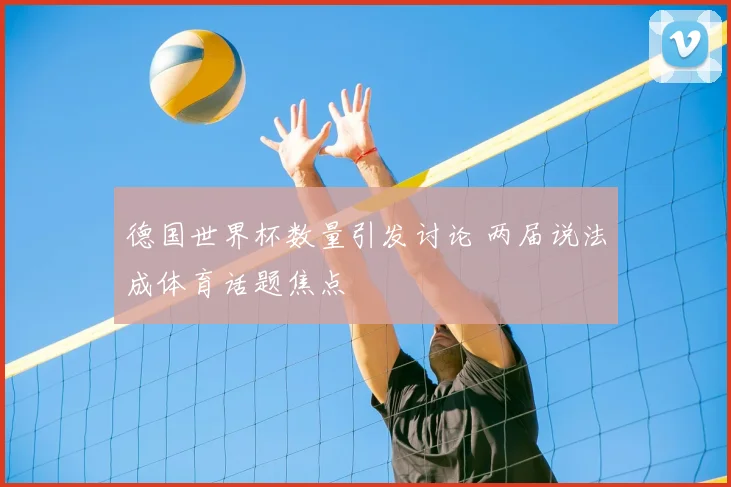 德国世界杯数量引发讨论 两届说法成体育话题焦点