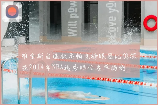 维金斯当选状元帕克榜眼恩比德探花2014年NBA选秀顺位名单揭晓