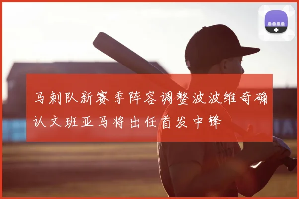 马刺队新赛季阵容调整波波维奇确认文班亚马将出任首发中锋