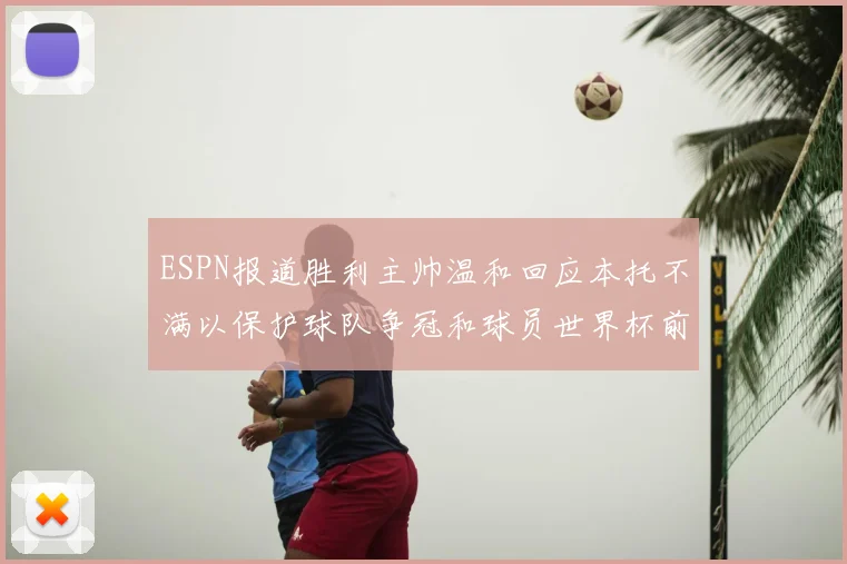 ESPN报道胜利主帅温和回应本托不满以保护球队争冠和球员世界杯前景