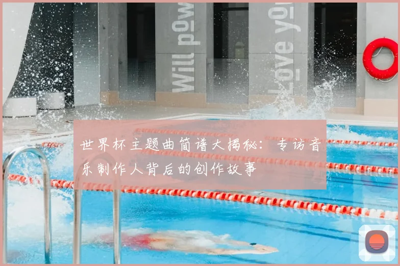 世界杯主题曲简谱大揭秘：专访音乐制作人背后的创作故事