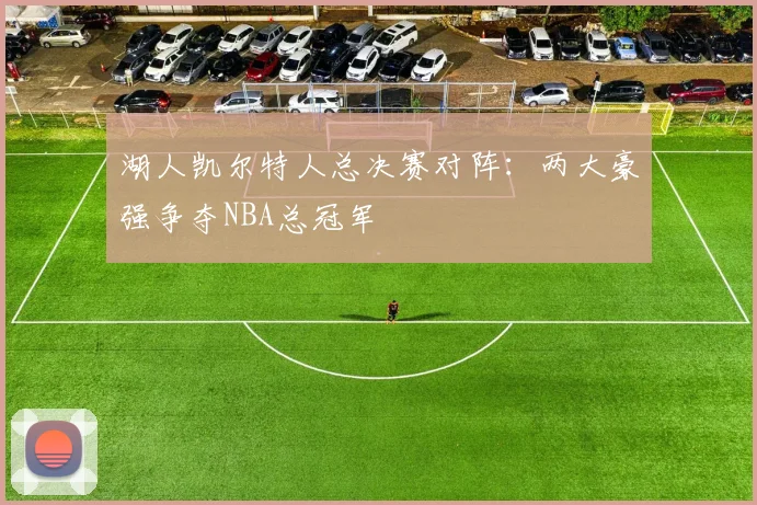 湖人凯尔特人总决赛对阵：两大豪强争夺NBA总冠军