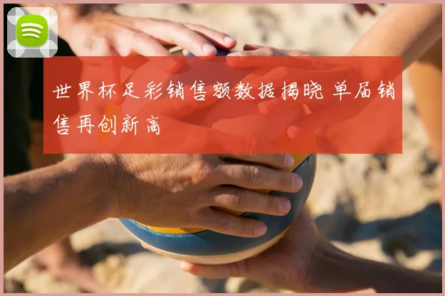 世界杯足彩销售额数据揭晓 单届销售再创新高